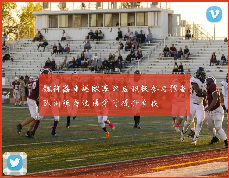 魏祥鑫重返欧塞尔后积极参与预备队训练与法语学习提升自我