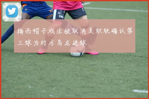 梅西帽子戏法被取消美职联确认第三球为对方乌龙进球
