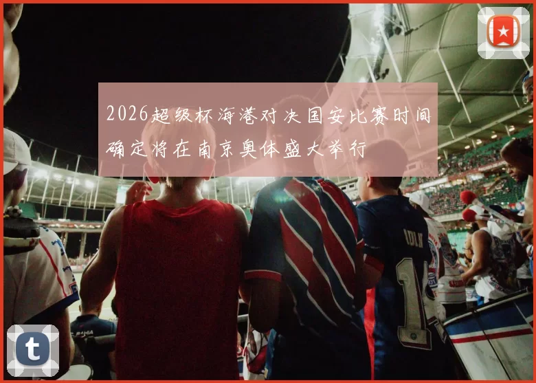 2026超级杯海港对决国安比赛时间确定将在南京奥体盛大举行