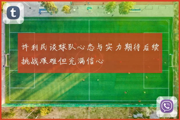 许利民谈球队心态与实力期待后续挑战艰难但充满信心