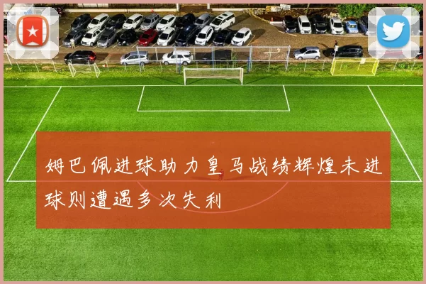 姆巴佩进球助力皇马战绩辉煌未进球则遭遇多次失利