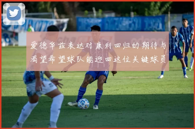 爱德华兹表达对康利回归的期待与渴望希望球队能迎回这位关键球员