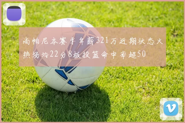 尚帕尼本赛季年薪321万近期状态火热场均22分8板投篮命中率超50