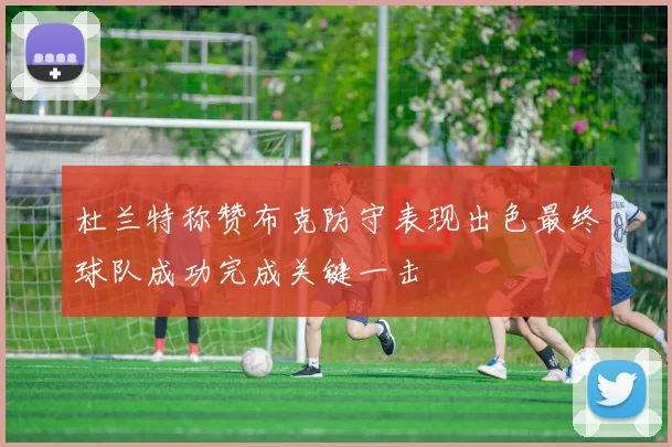 杜兰特称赞布克防守表现出色最终球队成功完成关键一击